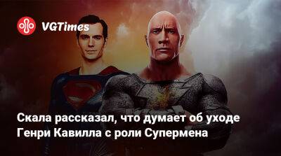 Генри Кавилл - Дуэйн Джонсон - Дуэйн Джонсон (Dwayne Johnson) - Скала рассказал, что думает об уходе Генри Кавилла с роли Супермена - vgtimes.ru
