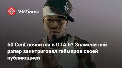 50 Cent появится в GTA 6? Знаменитый рэпер заинтриговал геймеров своей публикацией - vgtimes.ru