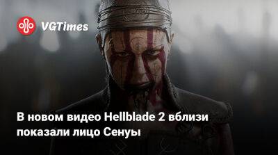 В новом видео Hellblade 2 вблизи показали лицо Сенуы - vgtimes.ru