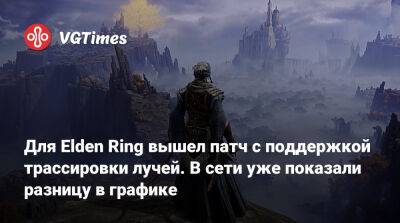 Для Elden Ring вышел патч с поддержкой трассировки лучей. В сети уже показали разницу в графике - vgtimes.ru