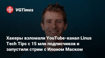Илона Маска - Хакеры взломали YouTube-канал Linus Tech Tips с 15 млн подписчиков и запустили стрим с Илоном Маском - vgtimes.ru