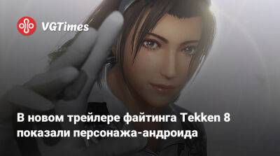 В новом трейлере файтинга Tekken 8 показали персонажа-андроида - vgtimes.ru - Россия