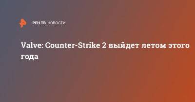 Valve: Counter-Strike 2 выйдет летом этого года - ren.tv