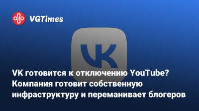 VK готовится к отключению YouTube? Компания работает над собственной инфраструктурой и переманивает блогеров - vgtimes.ru - Россия