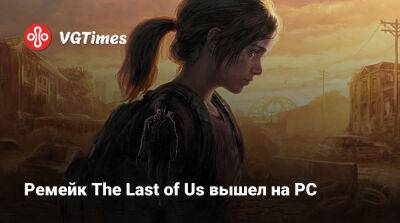Ремейк The Last of Us вышел на PC - vgtimes.ru - Россия
