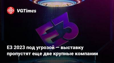E3 2023 под угрозой — выставку пропустят еще две крупные компании - vgtimes.ru