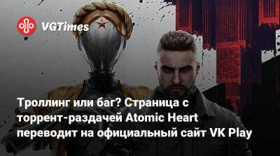 Троллинг или баг? Страница с торрент-раздачей Atomic Heart переводит на официальный сайт VK Play - vgtimes.ru