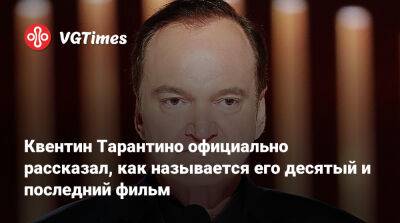 Квентин Тарантино - Квентин Тарантино официально рассказал, как называется его десятый и последний фильм - vgtimes.ru