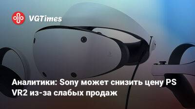 Аналитики: Sony может снизить цену PS VR2 из-за слабых продаж - vgtimes.ru - Россия