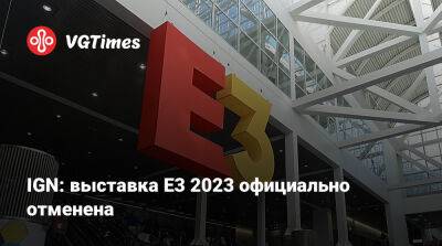 Ign - IGN: выставка E3 2023 официально отменена - vgtimes.ru - Лос-Анджелес