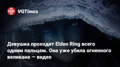 Девушка проходит Elden Ring всего одним пальцем. Она уже убила огненного великана — видео - vgtimes.ru