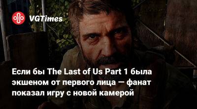 Если бы The Last of Us Part 1 была экшеном от первого лица — фанат показал игру с новой камерой - vgtimes.ru