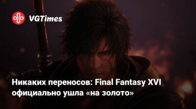 Никаких переносов: Final Fantasy XVI официально ушла «на золото» - vgtimes.ru