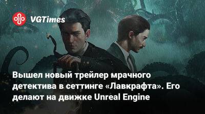 Вышел новый трейлер мрачного детектива в сеттинге «Лавкрафта». Его делают на движке Unreal Engine - vgtimes.ru