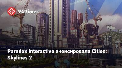 Paradox Interactive анонсировала Cities: Skylines 2 - vgtimes.ru