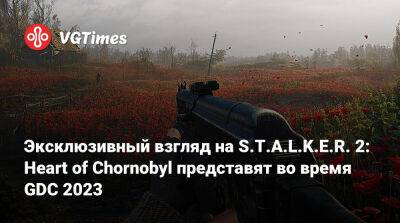 Эксклюзивный взгляд на S.T.A.L.K.E.R. 2: Heart of Chornobyl представят во время GDC 2023 - vgtimes.ru