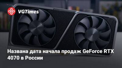 Названа дата начала продаж GeForce RTX 4070 в России - vgtimes.ru - Россия