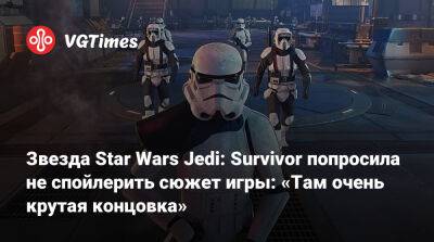 Звезда Star Wars Jedi: Survivor попросила не спойлерить сюжет игры: «Там очень крутая концовка» - vgtimes.ru