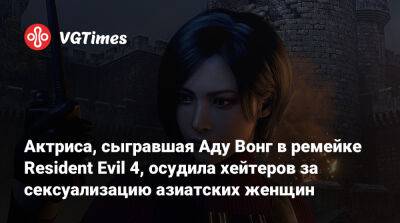 Ада Вонг - Актриса, сыгравшая Аду Вонг в ремейке Resident Evil 4, осудила хейтеров за сексуализацию азиатских женщин - vgtimes.ru - Россия