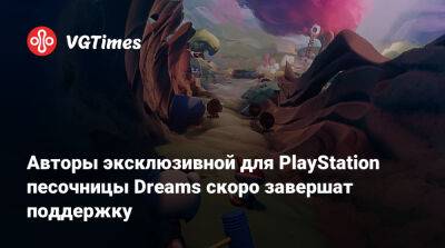 Авторы эксклюзивной для PlayStation песочницы Dreams скоро завершат поддержку - vgtimes.ru - Россия