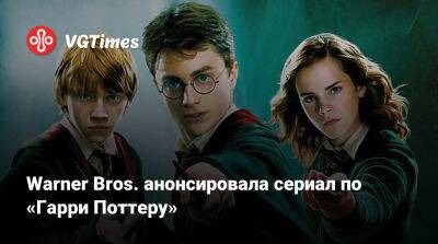 Гарри Поттер - Warner Bros. анонсировала сериал по «Гарри Поттеру» - vgtimes.ru
