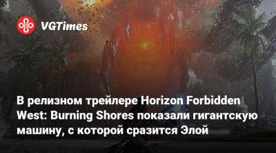 В релизном трейлере Horizon Forbidden West: Burning Shores показали гигантскую машину, с которой сразится Элой - vgtimes.ru