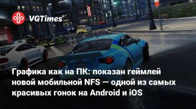 Графика как на ПК: показан геймлей новой мобильной NFS — одной из самых красивых гонок на Android и iOS - vgtimes.ru - Китай