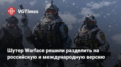 Шутер Warface решили разделить на российскую и международную версии - vgtimes.ru - Россия