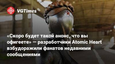 «Скоро будет такой анонс, что вы офигеете» — разработчики Atomic Heart взбудоражили фанатов недавними сообщениями - vgtimes.ru