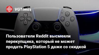 Пользователи Reddit высмеяли перекупщика, который не может продать PlayStation 5 даже со скидкой - vgtimes.ru
