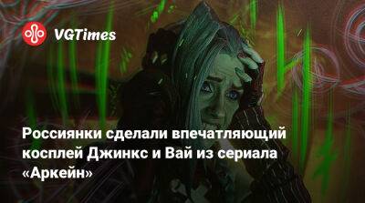 Россиянки сделали впечатляющий косплей Джинкс и Вай из сериала «Аркейн» - vgtimes.ru