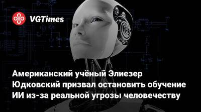 Илона Маска - Американский учёный Элиезер Юдковский призвал остановить обучение ИИ из-за реальной угрозы человечеству - vgtimes.ru - Сша