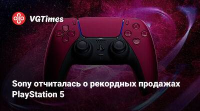 Sony отчиталась о рекордных продажах PlayStation 5 - vgtimes.ru
