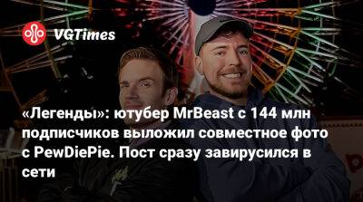 «Легенды»: ютубер MrBeast с 144 млн подписчиков выложил совместное фото с PewDiePie. Пост сразу завирусился в сети - vgtimes.ru - Россия