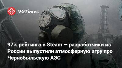 97% рейтинга в Steam — разработчики из России выпустили атмосферную игру про Чернобыльскую АЭС - vgtimes.ru - Россия