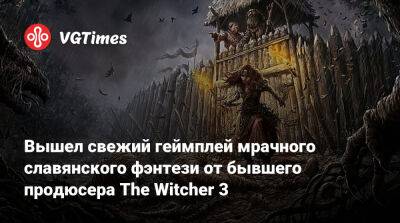 Вышел свежий геймплей мрачного славянского фэнтези от бывшего продюсера The Witcher 3 - vgtimes.ru