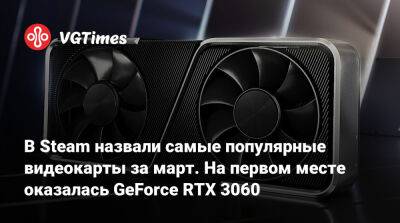 В Steam назвали самые популярные видеокарты за март. На первом месте оказалась GeForce RTX 3060 - vgtimes.ru - Китай