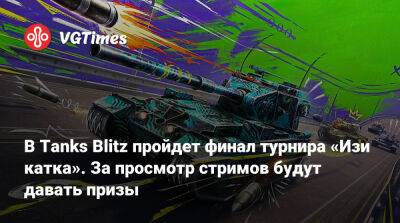 Lesta Studio - В Tanks Blitz пройдет финал турнира «Изи катка». За просмотр стримов будут давать призы - vgtimes.ru