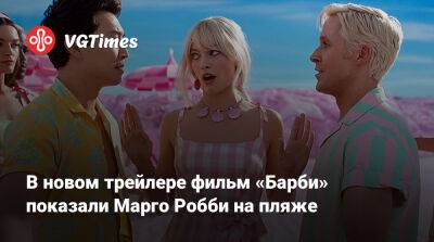 Марго Робби (Margot Robbie) - Грета Гервиг (Greta Gerwig) - В новом трейлере фильма «Барби» показали Марго Робби на пляже - vgtimes.ru