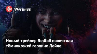 Новый трейлер Redfall посвятили тёмнокожей героине Лейле - vgtimes.ru