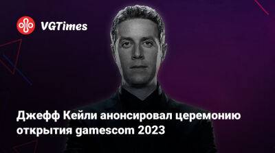 Джефф Кейль - Джефф Кейли - Джефф Кейли анонсировал церемонию открытия gamescom 2023 - vgtimes.ru - Германия
