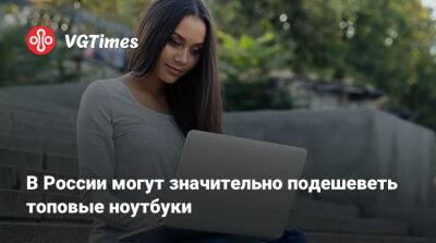 В России могут значительно подешеветь топовые ноутбуки - vgtimes.ru - Россия