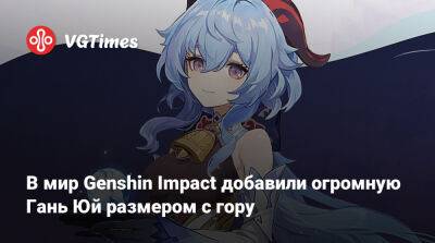 В мир Genshin Impact добавили огромную Гань Юй размером с гору - vgtimes.ru