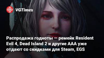 Распродажа годноты — ремейк Resident Evil 4, Dead Island 2 и другие AAA уже отдают со скидками для Steam, EGS - vgtimes.ru - Россия