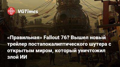 «Правильная» Fallout 76? Вышел новый трейлер постапокалиптического шутера с открытым миром, который уничтожил злой ИИ - vgtimes.ru