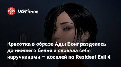Ада Вонг - Красотка в образе Ады Вонг разделась до нижнего белья и сковала себя наручниками — косплей по Resident Evil 4 - vgtimes.ru