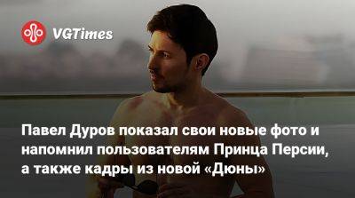 Павел Дуров - Павел Дуров показал свои новые фото и напомнил пользователям Принца Персии, а также кадры из новой «Дюны» - vgtimes.ru - Персия