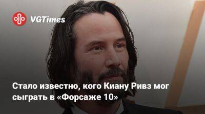 Киану Ривз - Стало известно, кого Киану Ривз мог сыграть в «Форсаже 10» - vgtimes.ru