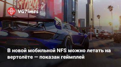 В новой мобильной NFS можно летать на вертолёте — показан геймплей - vgtimes.ru - Китай