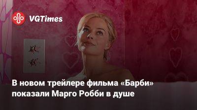 В новом трейлере фильма «Барби» показали Марго Робби в душе - vgtimes.ru